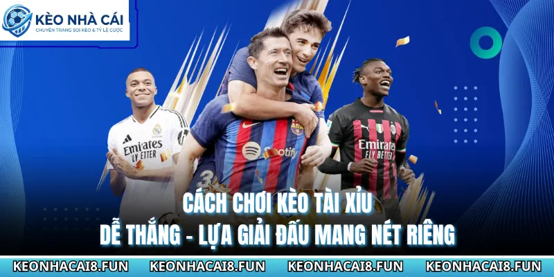 Cách chơi kèo Tài Xỉu dễ thắng - Lựa giải đấu mang nét riêng 