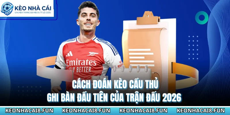 Cách Đoán Kèo Cầu Thủ Ghi Bàn Đầu Tiên Của Trận Đấu 2026