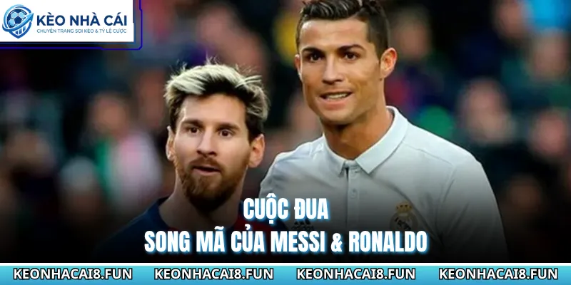 Cuộc đua song mã của Messi & Ronaldo
