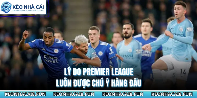 Lý do Premier League luôn được chú ý hàng đầu
