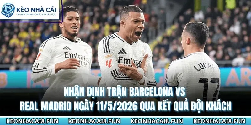 Nhận định trận Barcelona vs Real Madrid ngày 11/5/2026 qua kết quả đội khách