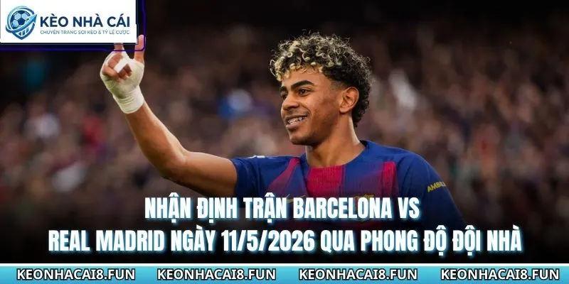 Nhận định trận Barcelona vs Real Madrid ngày 11/5/2026 qua phong độ đội nhà