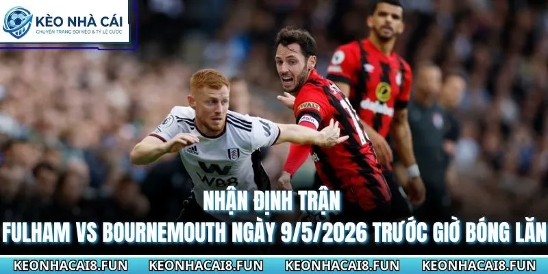Nhận Định Trận Fulham Vs Bournemouth Ngày 9/5/2026 - EPL 3 Nhận định trận Fulham vs Bournemouth ngày 9/5/2026 trước giờ bóng lăn