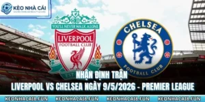 nhận định trận Liverpool vs Chelsea ngày 9/5/2026
