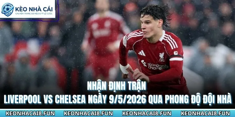 Nhận định trận Liverpool vs Chelsea ngày 9/5/2026 qua phong độ đội nhà