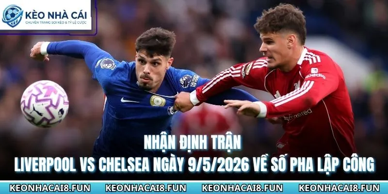 Nhận định trận Liverpool vs Chelsea ngày 9/5/2026 về số pha lập công