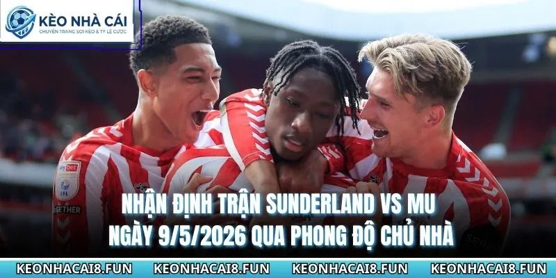 Nhận định trận Sunderland vs MU ngày 9/5/2026 qua phong độ chủ nhà