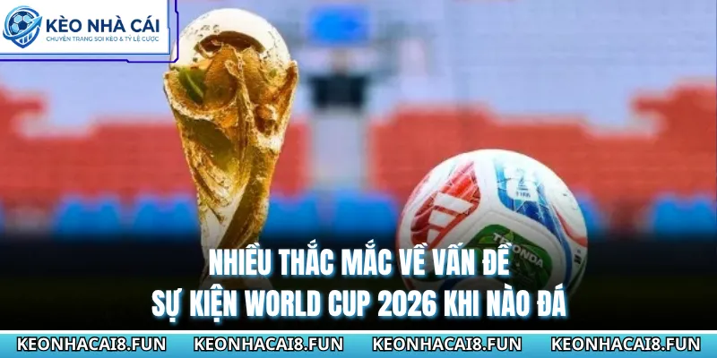 World Cup 2026 Khi Nào Đá? Kèo Nhà Cái Cập Nhật Lịch Mới 1 Nhiều thắc mắc về vấn đề sự kiện World Cup 2026 khi nào đá