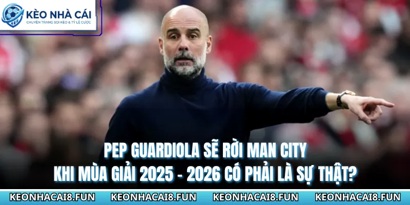 Pep Guardiola Sẽ Rời Man City Khi Mùa Giải 2025 - 2026 Có Phải Là Sự Thật? 2 Pep Guardiola Sẽ Rời Man City Khi Mùa Giải 2025 - 2026 Có Phải Là Sự Thật?
