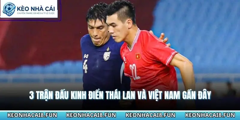 Thành Tích Đối Đầu Của Đội Tuyển Việt Nam Với Thái Lan 3 3 trận đấu kinh điển Thái Lan và Việt Nam gần đây