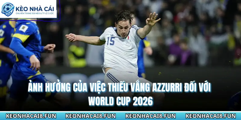 Đội Tuyển Ý Không Góp Mặt Tại World Cup 2026 Vì Điều Gì? 2 Ảnh hưởng của việc thiếu vắng Azzurri đối với World cup 2026