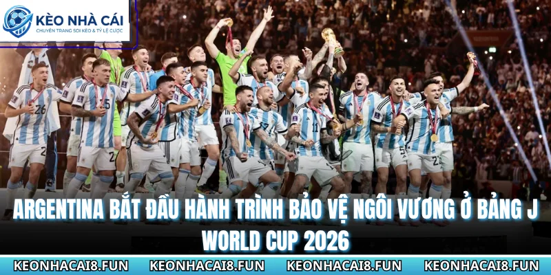 Bảng J World Cup 2026 | Cuộc Dạo Chơi Của Đương Kim Vô Địch 1 Argentina bắt đầu hành trình bảo vệ ngôi vương ở bảng J World Cup 2026
