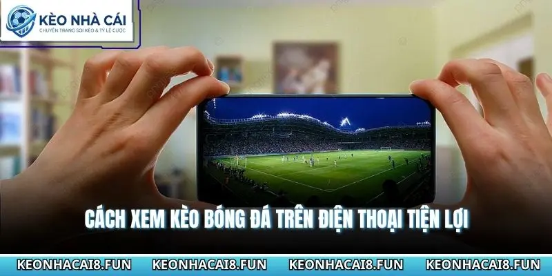 Cách xem kèo bóng đá trên điện thoại tiện lợi