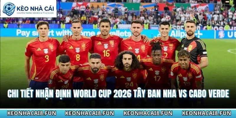 Nhận Định World Cup 2026 Tây Ban Nha vs Cabo Verde Chính Xác 3 Chi tiết nhận định World Cup 2026 Tây Ban Nha vs Cabo Verde