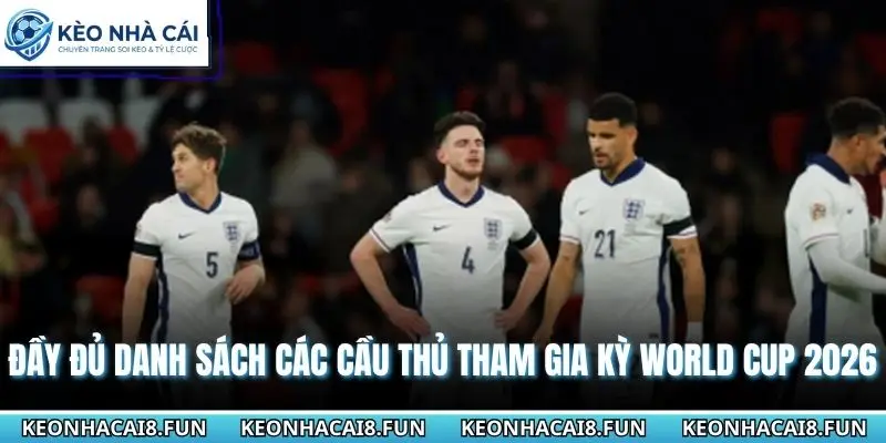 Đầy đủ danh sách các cầu thủ tham gia kỳ World Cup 2026