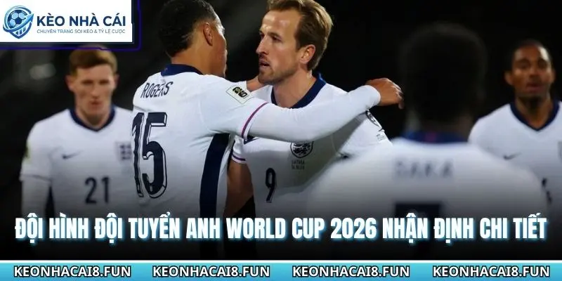 Đội hình đội tuyển Anh World Cup 2026 nhận định chi tiết