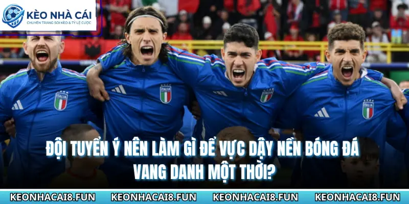 Đội Tuyển Ý Không Góp Mặt Tại World Cup 2026 Vì Điều Gì? 3 Đội tuyển Ý nên làm gì để vực dậy nền bóng đá vang danh một thời?
