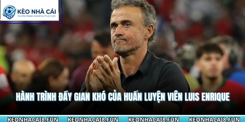 Hành trình đầy gian khó của huấn luyện viên Luis Enrique