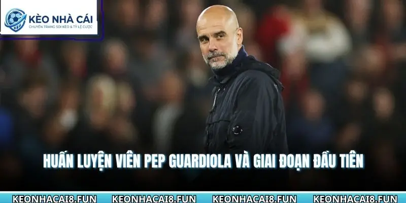Huấn luyện viên Pep Guardiola và giai đoạn đầu tiên