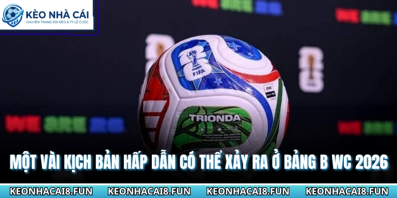 Bảng B World Cup 2026 - Nhận Định Tương Quan Lực Lượng 3 Một vài kịch bản hấp dẫn có thể xảy ra ở bảng B WC 2026