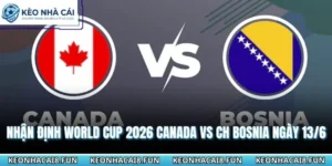Nhận định World Cup 2026 Canada vs CH Bosnia