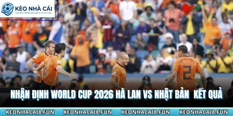 Nhận Định World Cup 2026 Hà Lan Vs Nhật Bản Ngày 15/6 3 Nhận định World Cup 2026 Hà Lan vs Nhật Bản chi tiết kết quả
