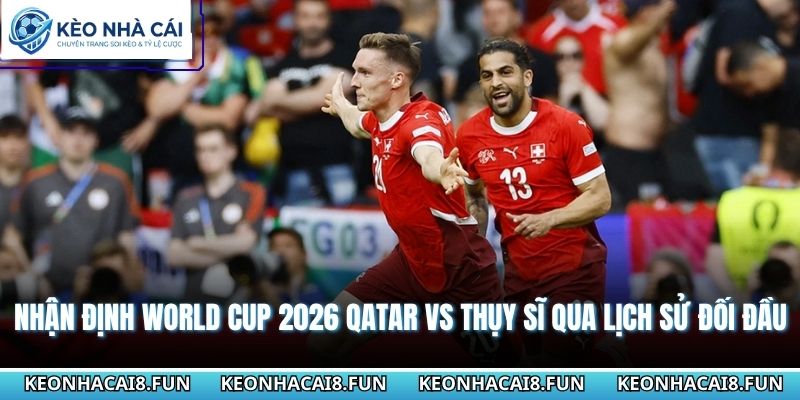 Nhận Định World Cup 2026 Qatar Vs Thụy Sĩ - Ngày 14/06/2026 2 Nhận định World Cup 2026 Qatar vs Thụy Sĩ qua lịch sử đối đầu