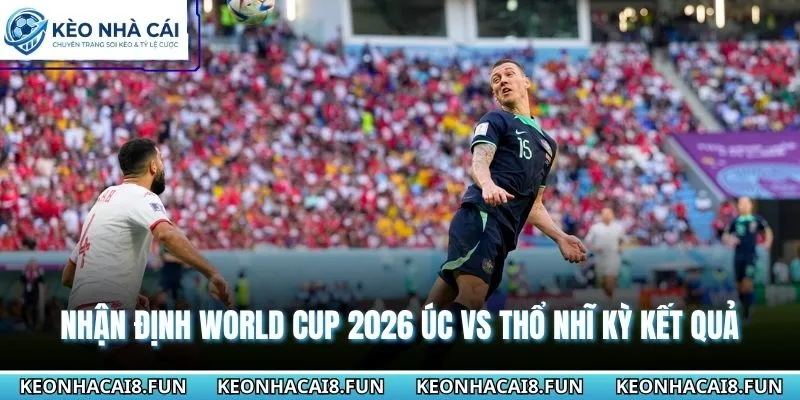 Nhận Định World Cup 2026 Úc Vs Thổ Nhĩ Kỳ Ngày 14/06 3 Nhận định World Cup 2026 Úc vs Thổ Nhĩ Kỳ từ chuyên gia