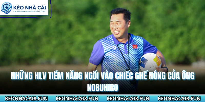 Những HLV tiềm năng ngồi vào chiếc ghế nóng của ông Nobuhiro