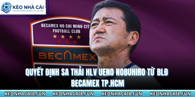 Quyết định sa thải HLV Ueno Nobuhiro từ BLĐ Becamex TP.HCM
