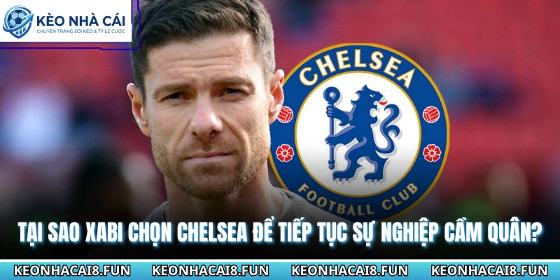 Tại sao Xabi chọn Chelsea để tiếp tục sự nghiệp cầm quân?