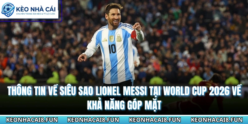 Thông tin về siêu sao Lionel Messi tại World cup 2026 về khả năng góp mặt