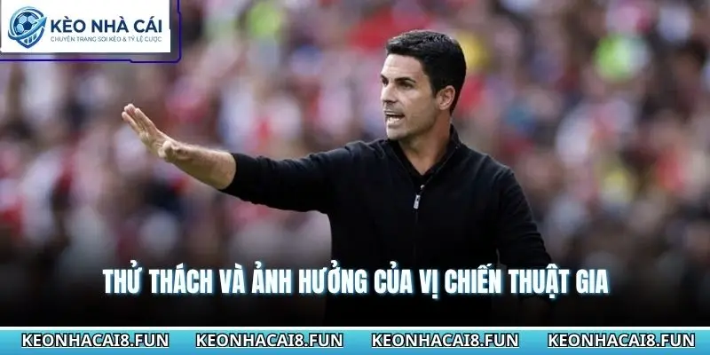 Huấn Luyện Viên Mikel Arteta Và Cuộc Cải Tổ Đầy Tham Vọng 2 Thử thách và ảnh hưởng của vị chiến thuật gia
