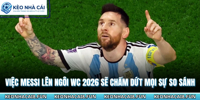 Việc Messi lên ngôi WC 2026 sẽ chấm dứt mọi sự so sánh