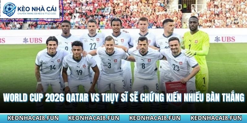 Nhận Định World Cup 2026 Qatar Vs Thụy Sĩ - Ngày 14/06/2026 3 Nhận định World Cup 2026 Qatar vs Thụy Sĩ sẽ chứng kiến nhiều bàn thắng